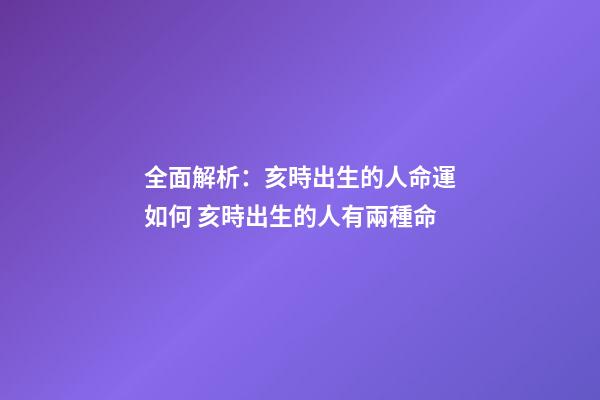 全面解析：亥時出生的人命運如何 亥時出生的人有兩種命-第1張-觀點-玄機派